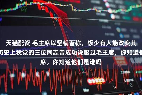 天猫配资 毛主席以坚韧著称，极少有人能改变其看法，但历史上我党的三位同志曾成功说服过毛主席，你知道他们是谁吗