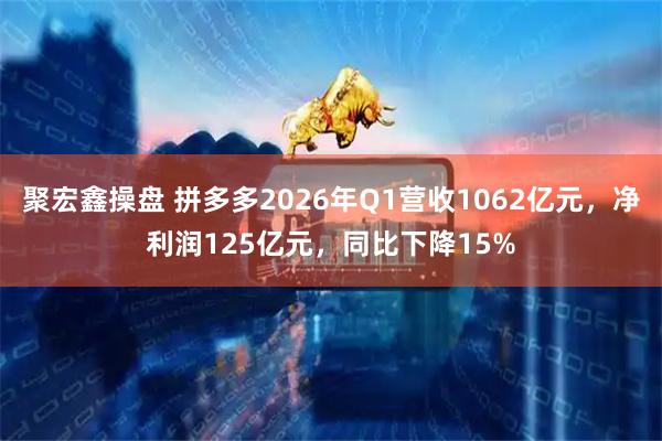 聚宏鑫操盘 拼多多2026年Q1营收1062亿元，净利润125亿元，同比下降15%