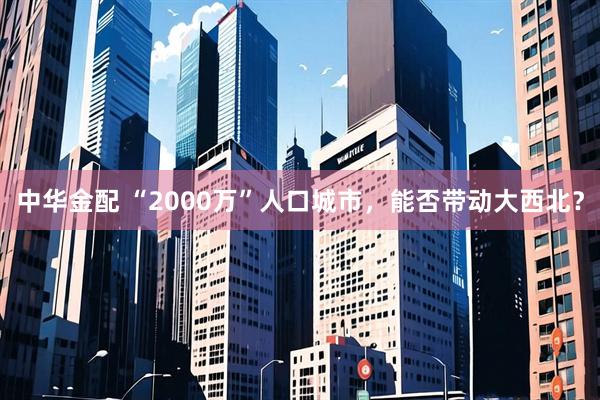 中华金配 “2000万”人口城市，能否带动大西北？