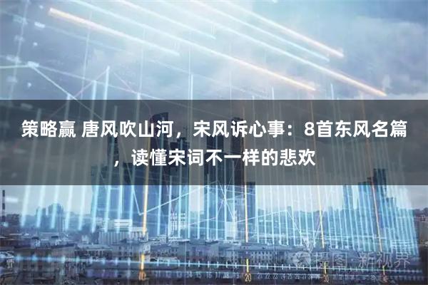 策略赢 唐风吹山河，宋风诉心事：8首东风名篇，读懂宋词不一样的悲欢
