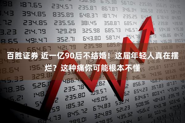 百胜证券 近一亿90后不结婚！这届年轻人真在摆烂？这种痛你可能根本不懂