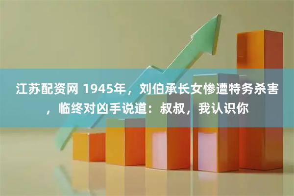 江苏配资网 1945年,刘伯承长女惨遭特务杀害,临终对凶手说道:叔叔,我认识你